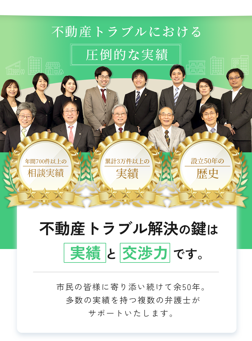 不動産トラブルにおける圧倒的な実績/市民の皆様に寄り添い続けて余50年。多数の実績を持つ複数の弁護士がサポートいたします。